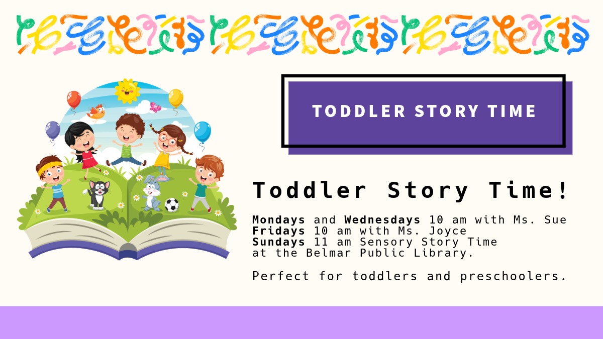 Toddler Story Time! Mondays and Wednesdays 10 am with Ms. Sue Fridays 10 am with Ms. Joyce Sundays 11 am Sensory Story Time at the Belmar Public Library. Perfect for toddlers and preschoolers.