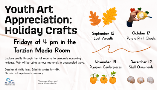 Youth Art Appreciation: Holiday Crafts Fridays at 4PM in the Tarzian Media Room Four dates are promoted, September 12, Leaf Wreath: October 17, Potato Print Ghosts; November 14, Pumpkin Centerpieces; December 12 Seashell ornaments with a graphic for each event.